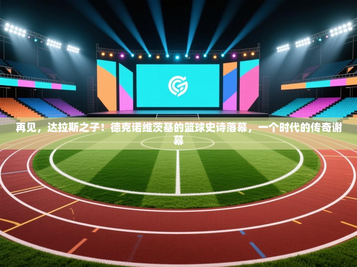 再见，达拉斯之子！德克诺维茨基的篮球史诗落幕，一个时代的传奇谢幕  第1张