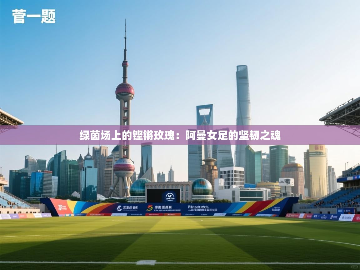 绿茵场上的铿锵玫瑰：阿曼女足的坚韧之魂