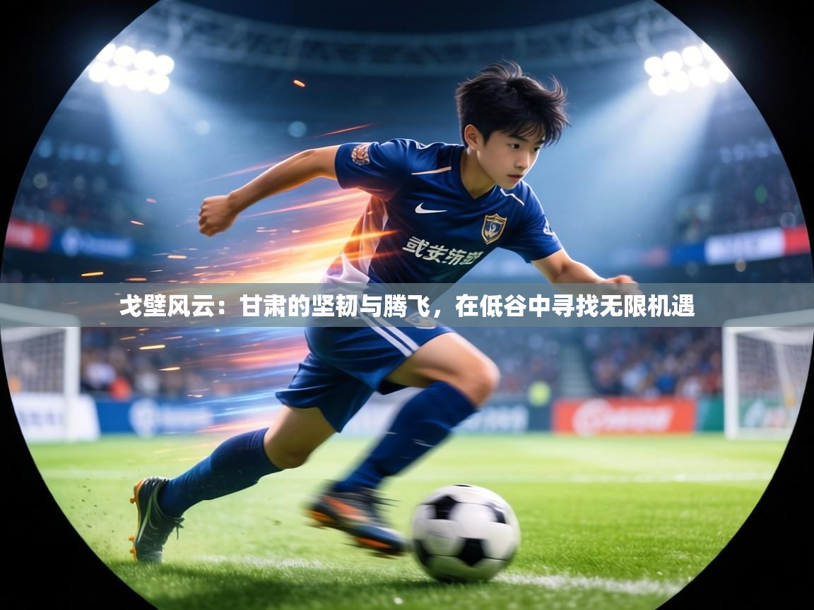 戈壁风云：甘肃的坚韧与腾飞，在低谷中寻找无限机遇